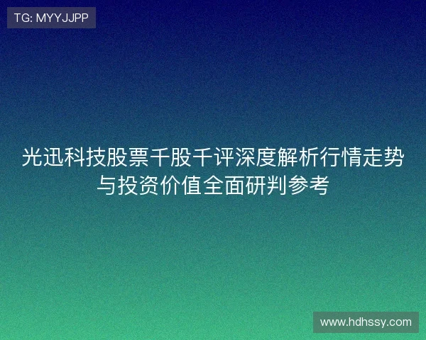 光迅科技股票千股千评深度解析行情走势与投资价值全面研判参考 光迅科技股票千股千评深度解析行情走势与投资价值全面研判参考