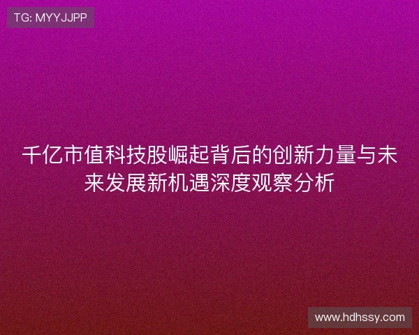 千亿市值科技股崛起背后的创新力量与未来发展新机遇深度观察分析