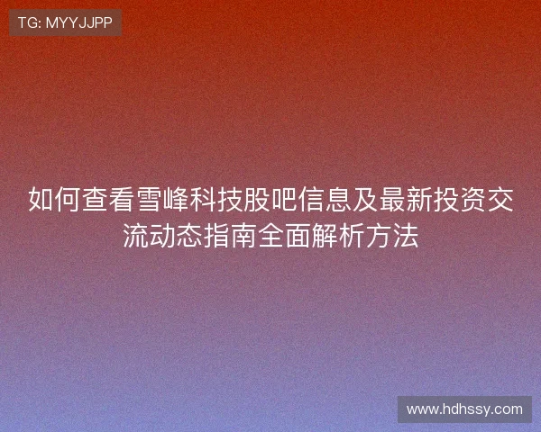 如何查看雪峰科技股吧信息及最新投资交流动态指南全面解析方法 如何查看雪峰科技股吧信息及最新投资交流动态指南全面解析方法